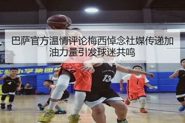 巴萨官方温情评论梅西悼念社媒传递加油力量引发球迷共鸣